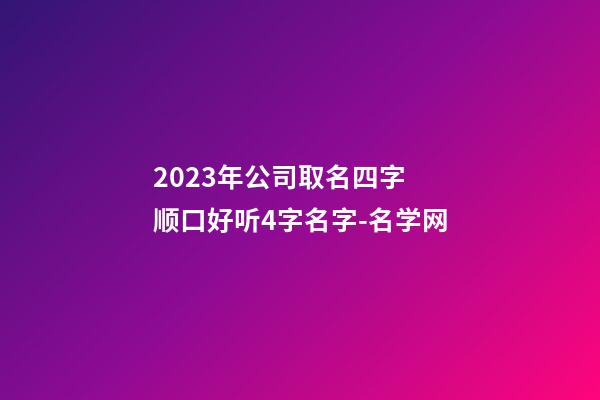 2023年公司取名四字 顺口好听4字名字-名学网-第1张-公司起名-玄机派